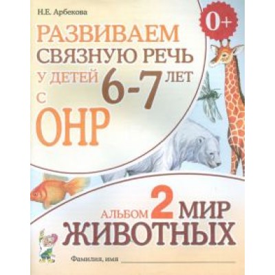Нелли Арбекова: Развиваем связную речь у детей 6-7 лет с ОНР. Альбом 2. Мир животных Нелли Арбекова: Развиваем связную речь у детей 6-7 лет с ОНР. Альбом 2. Мир животных