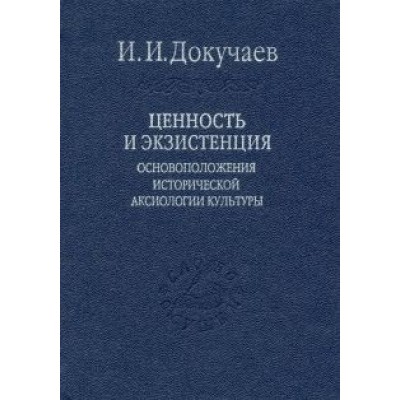 Илья Докучаев: Ценность и экзистенция. Основоположения исторической аксиологии культуры Илья Докучаев: Ценность и экзистенция. Основоположения исторической аксиологии культуры