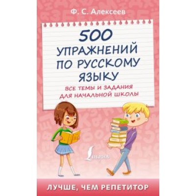 Филипп Алексеев: 500 упражнений по русскому языку. Все темы и задания для начальной школы Филипп Алексеев: 500 упражнений по русскому языку. Все темы и задания для начальной школы