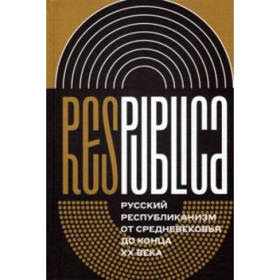 Res Publica. Русский республиканизм от Средневековья до конца XX века Res Publica. Русский республиканизм от Средневековья до конца XX века