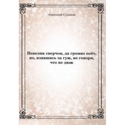 Анатолий Суханов: Невелик сверчок, да громко поёт, но взявшись за гуж, не говори, что не дюж Анатолий Суханов: Невелик сверчок, да громко поёт, но взявшись за гуж, не говори, что не дюж