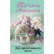 Татьяна Алюшина: Дом, где исполняются мечты