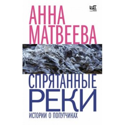 Анна Матвеева: Спрятанные реки. Истории о попутчиках Анна Матвеева: Спрятанные реки. Истории о попутчиках
