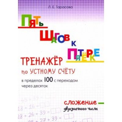 Л. Тарасова: Пять шагов к пятёрке. Тренажёр по устному счёту в пределах 100 с переходом через десяток. Сложение Л. Тарасова: Пять шагов к пятёрке. Тренажёр по устному счёту в пределах 100 с переходом через десяток. Сложение