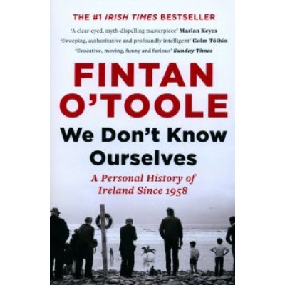 Fintan O`Toole: We Don't Know Ourselves. A Personal History of Ireland Since 1958 Fintan O`Toole: We Don't Know Ourselves. A Personal History of Ireland Since 1958