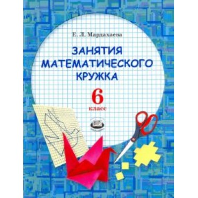 Елена Мардахаева: Занятия математического кружка. 6 класс. Ученое пособие Елена Мардахаева: Занятия математического кружка. 6 класс. Ученое пособие