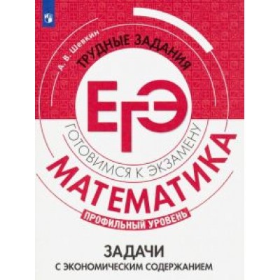 Александр Шевкин: Математика. Трудные задания ЕГЭ. Задачи с экономическим содержанием. Профильный уровень Александр Шевкин: Математика. Трудные задания ЕГЭ. Задачи с экономическим содержанием. Профильный уровень