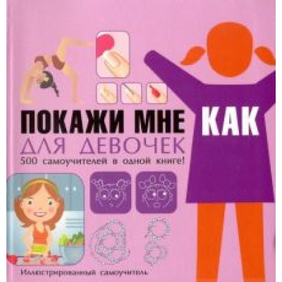 Елена Хомич: Покажи мне как. Для девочек. 500 самоучителей в одной книге! Елена Хомич: Покажи мне как. Для девочек. 500 самоучителей в одной книге!