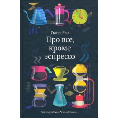 Скотт Рао: Про всё, кроме эспрессо. Профессиональные способы приготовления кофе Скотт Рао: Про всё, кроме эспрессо. Профессиональные способы приготовления кофе