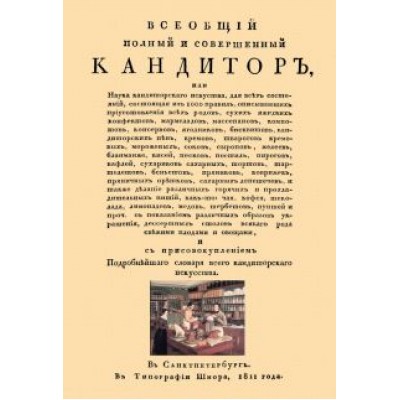 Всеобщий полный и совершенный кандитор, или Наука кандиторскаго искусства для всех состояний Всеобщий полный и совершенный кандитор, или Наука кандиторскаго искусства для всех состояний