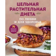 Габриэль Миллер: Цельная растительная диета. По любви и для здоровья. 75 идеально здоровых рецептов