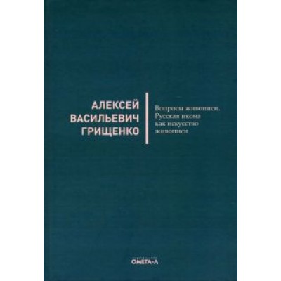 Алексей Грищенко: Вопросы живописи. Русская икона как искус живописи Алексей Грищенко: Вопросы живописи. Русская икона как искус живописи