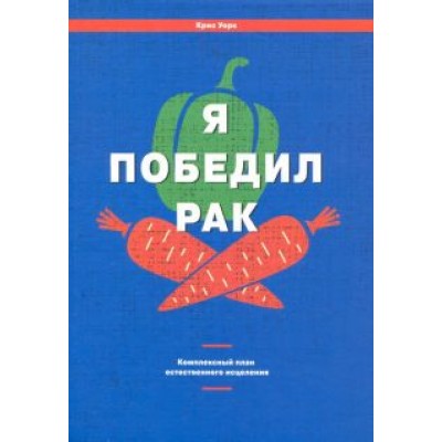 Крис Уорк: Я победил рак. Комплексный план естественного исцеления Крис Уорк: Я победил рак. Комплексный план естественного исцеления