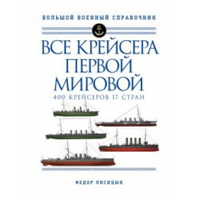 Федор Лисицын: Все крейсера Первой мировой. 400 крейсеров, 17 стран Федор Лисицын: Все крейсера Первой мировой. 400 крейсеров, 17 стран