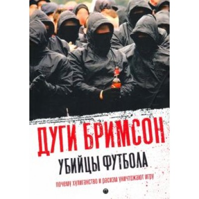 Дуги Бримсон: Убийцы футбола. Почему хулиганство и расизм уничтожают игру Дуги Бримсон: Убийцы футбола. Почему хулиганство и расизм уничтожают игру