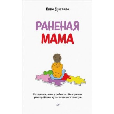 Анна Урюпина: Раненая мама. Что делать, если у ребенка обнаружили расстройство аутистического спектра Анна Урюпина: Раненая мама. Что делать, если у ребенка обнаружили расстройство аутистического спектра