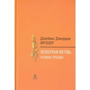 Джеймс Фрэзер: Золотая ветвь. Новые плоды. Исследование магии и религии