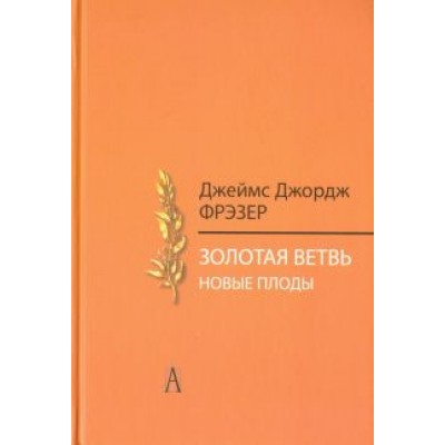 Джеймс Фрэзер: Золотая ветвь. Новые плоды. Исследование магии и религии Джеймс Фрэзер: Золотая ветвь. Новые плоды. Исследование магии и религии