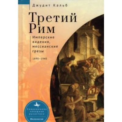 Джудит Кальб: Третий Рим. Имперские видения, мессианские грёзы. 1890-1940 Джудит Кальб: Третий Рим. Имперские видения, мессианские грёзы. 1890-1940