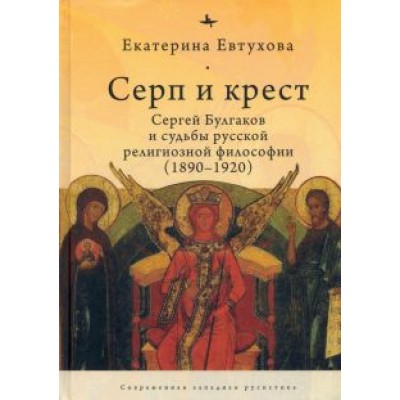 Екатерина Евтухова: Серп и крест. Сергей Булгаков и судьбы русской религиозной философии (1890-1920) Екатерина Евтухова: Серп и крест. Сергей Булгаков и судьбы русской религиозной философии (1890-1920)