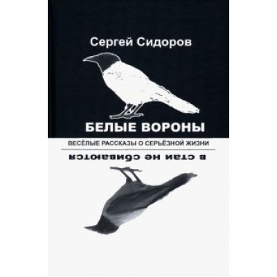 Сергей Сидоров: Белые вороны в стаи не сбиваются. Веселые рассказы о серьезной жизни Сергей Сидоров: Белые вороны в стаи не сбиваются. Веселые рассказы о серьезной жизни