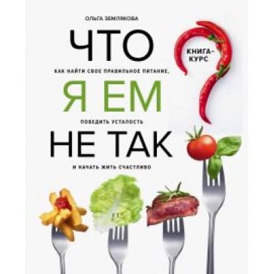 Ольга Землякова: Что я ем не так? Как найти свое правильное питание, победить усталость и начать жить счастливо Ольга Землякова: Что я ем не так? Как найти свое правильное питание, победить усталость и начать жить счастливо
