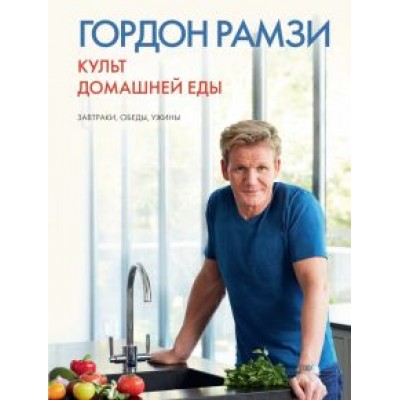 Гордон Рамзи: Культ домашней еды. Завтраки, обеды, ужины Гордон Рамзи: Культ домашней еды. Завтраки, обеды, ужины