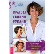 Галина Дубинина: Красота своими руками. Практикум по гимнастике для лица