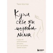 Тара Шустер: Купи себе эти чертовы лилии. И другие целительные ритуалы для настройки своей жизни