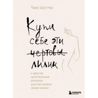 Тара Шустер: Купи себе эти чертовы лилии. И другие целительные ритуалы для настройки своей жизни Тара Шустер: Купи себе эти чертовы лилии. И другие целительные ритуалы для настройки своей жизни