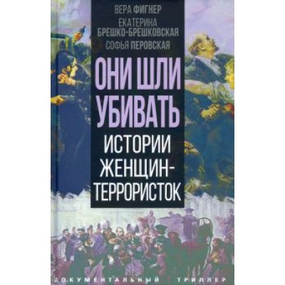 Фигнер, Брешко-Брешковская, Перовская: Они шли убивать. Истории женщин-террористок Фигнер, Брешко-Брешковская, Перовская: Они шли убивать. Истории женщин-террористок