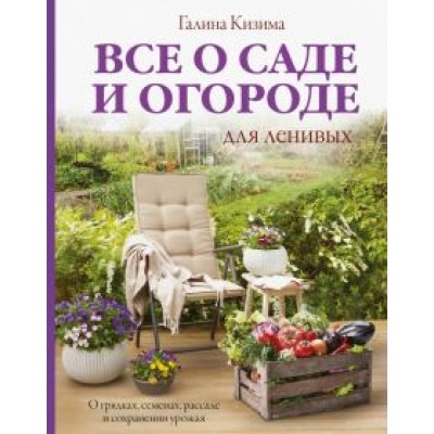 Галина Кизима: Все о саде и огороде для ленивых. О грядках, семенах, рассаде и сохранении урожая Галина Кизима: Все о саде и огороде для ленивых. О грядках, семенах, рассаде и сохранении урожая
