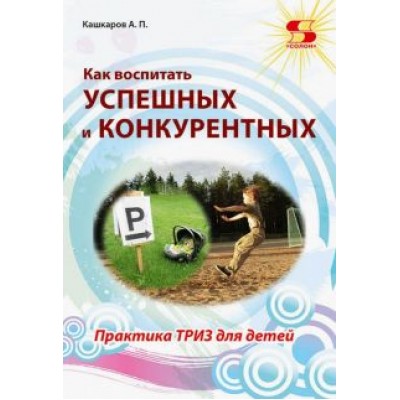 Андрей Кашкаров: Как воспитать успешных и конкурентных. Практика ТРИЗ для детей Андрей Кашкаров: Как воспитать успешных и конкурентных. Практика ТРИЗ для детей
