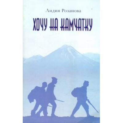 Лидия Розанова: Хочу на Камчатку. Путевые заметки Лидия Розанова: Хочу на Камчатку. Путевые заметки