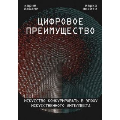 Карим Лахани: Цифровое преимущество. Искусство конкурировать в эпоху искусственного интеллекта Карим Лахани: Цифровое преимущество. Искусство конкурировать в эпоху искусственного интеллекта