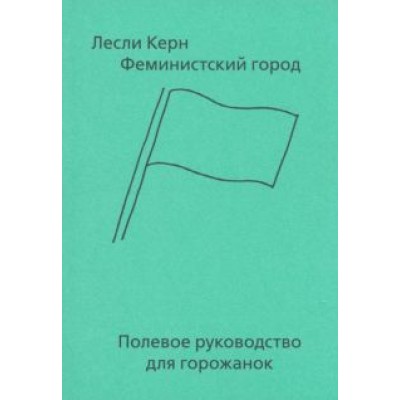 Лесли Керн: Феминистский город. Полевое руководство для горожанок Лесли Керн: Феминистский город. Полевое руководство для горожанок