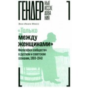 Энн Мосс: "Только между женщинами". Философия сообщества в русском и советском сознании, 1860-1940