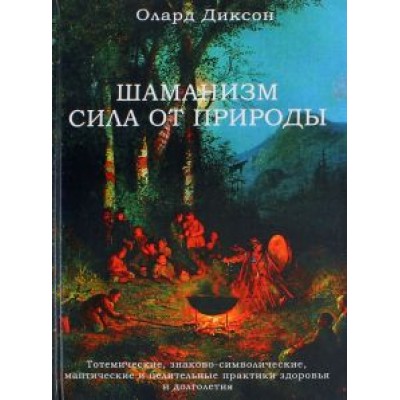 Олард Диксон: Шаманизм - сила от природы. Тотемические, знаково-символические, мантические и целительные практики Олард Диксон: Шаманизм - сила от природы. Тотемические, знаково-символические, мантические и целительные практики