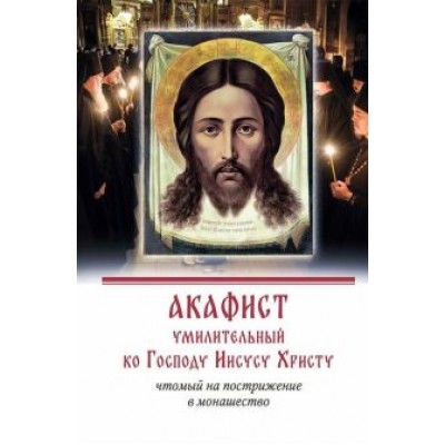 Акафист умилительный ко Господу Иисусу Христу чтомый на пострижение в монашество Акафист умилительный ко Господу Иисусу Христу чтомый на пострижение в монашество