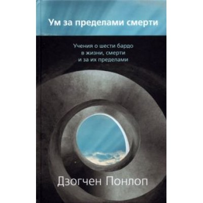 Дзогчен Понлоп: Ум за пределами смерти. Учения о шести бардо в жизни, смерти и за их пределами Дзогчен Понлоп: Ум за пределами смерти. Учения о шести бардо в жизни, смерти и за их пределами