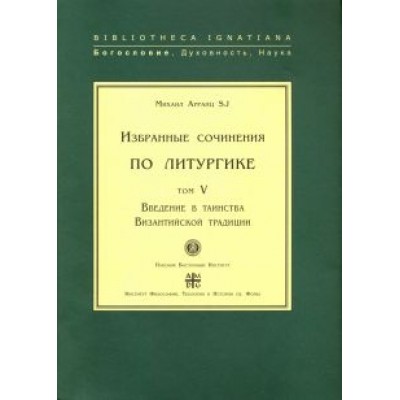 SJ Арранц: Избранные сочинения по литургике. Том 5. Введение в таинства Византийской традиции SJ Арранц: Избранные сочинения по литургике. Том 5. Введение в таинства Византийской традиции
