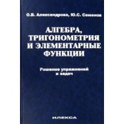 Александрова, Семенов: Алгебра, тригонометрия и элементарные функции. Решение упражнений и задач. Учебное пособие