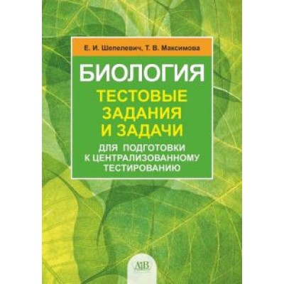 Шепелевич, Максимова: Биология. Тестовые задания и задачи для подготовки к централизованному экзамену Шепелевич, Максимова: Биология. Тестовые задания и задачи для подготовки к централизованному экзамену