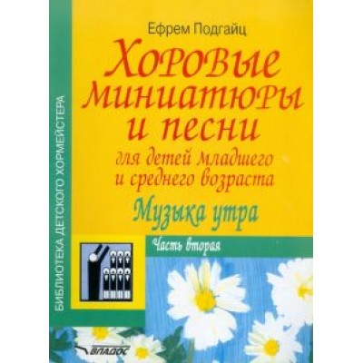Ефрем Подгайц: Хоровые миниатюры и песни для детей младшего и среднего возраста. Музыка утра. Часть вторая Ефрем Подгайц: Хоровые миниатюры и песни для детей младшего и среднего возраста. Музыка утра. Часть вторая