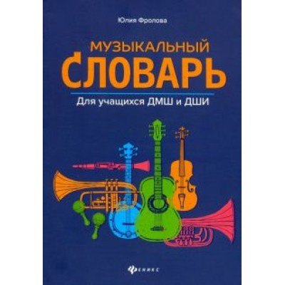 Юлия Фролова: Музыкальный словарь. Для учащихся ДМШ и ДШИ Юлия Фролова: Музыкальный словарь. Для учащихся ДМШ и ДШИ