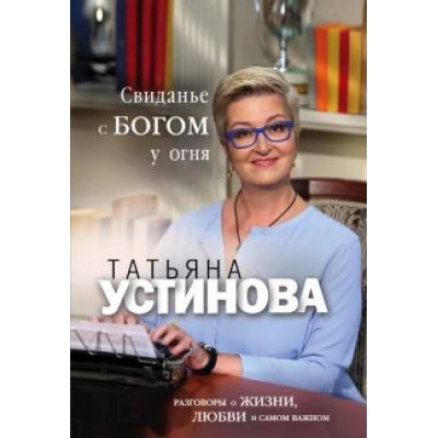 Татьяна Устинова: Свиданье с Богом у огня. Разговоры о жизни, любви и самом важном Татьяна Устинова: Свиданье с Богом у огня. Разговоры о жизни, любви и самом важном