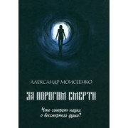 Александр Моисеенко: За порогом смерти. Что говорит наука о бессмертии души?