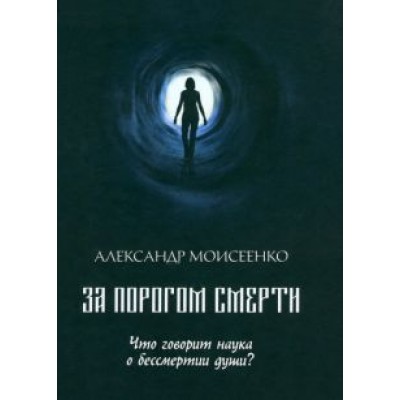 Александр Моисеенко: За порогом смерти. Что говорит наука о бессмертии души? Александр Моисеенко: За порогом смерти. Что говорит наука о бессмертии души?