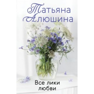 Татьяна Алюшина: Все лики любви Татьяна Алюшина: Все лики любви