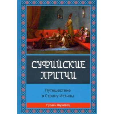 Руслан Жуковец: Суфийские притчи. Путешествие в Страну Истины. Толкование суфийских притч Руслан Жуковец: Суфийские притчи. Путешествие в Страну Истины. Толкование суфийских притч